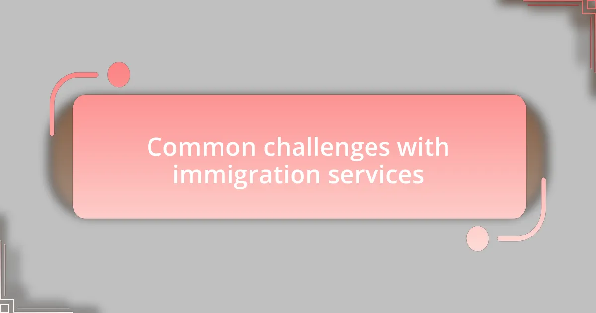 Common challenges with immigration services